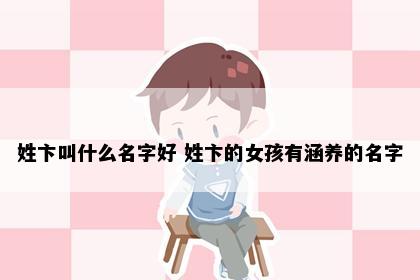 姓卞叫什么名字好 姓卞的女孩有涵养的名字
