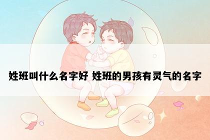 姓班叫什么名字好 姓班的男孩有灵气的名字