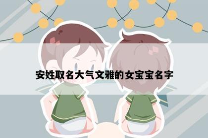 安姓取名大气文雅的女宝宝名字