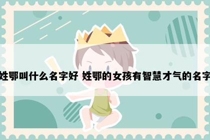 姓鄂叫什么名字好 姓鄂的女孩有智慧才气的名字